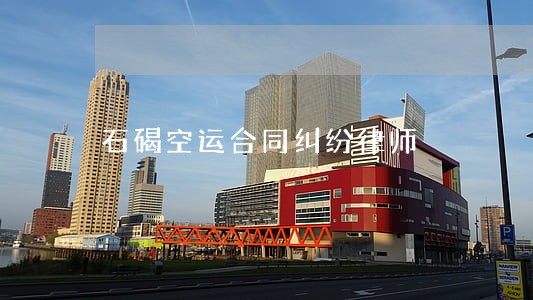 石碣空运合同纠纷律师 石碣空运合同纠纷律师