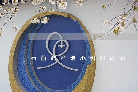 石首遗产继承纠纷律师 石首遗产继承纠纷律师