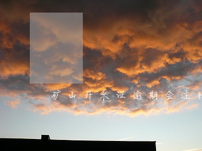矿山开采证逾期会注销吗