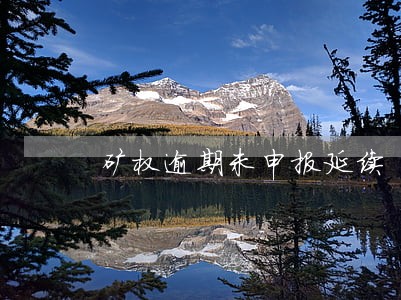 矿权逾期未申报延续 矿权逾期未申报延续