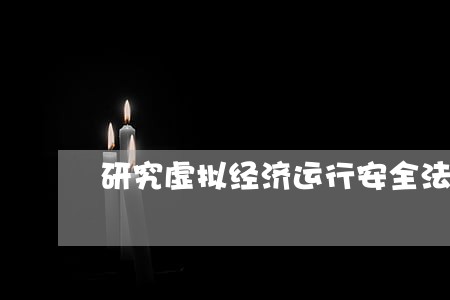 研究虚拟经济运行安全法律保障 研究虚拟经济运行安全法律保障