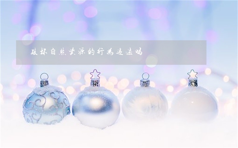 破坏自然资源的行为违法吗 破坏自然资源的行为违法吗