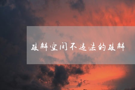 破解空间不违法的破解 破解空间不违法的破解