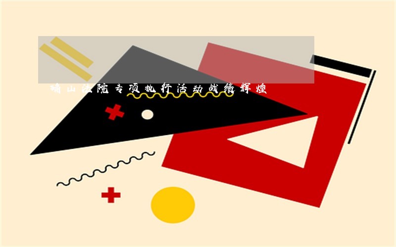 确山法院专项执行活动战绩辉煌 确山法院专项执行活动战绩辉煌