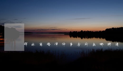 碑林离婚律师事务所去哪聘请 碑林离婚律师事务所去哪聘请