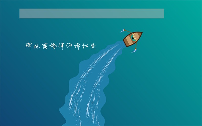 碑林离婚律师诉讼费 碑林离婚律师诉讼费