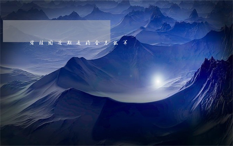 碧桂园逾期违约金怎么算 碧桂园逾期违约金怎么算
