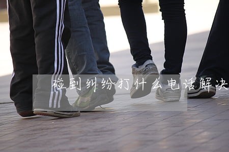 碰到纠纷打什么电话解决 碰到纠纷打什么电话解决