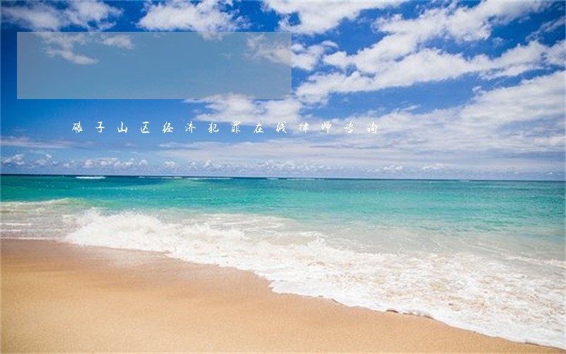 碾子山区经济犯罪在线律师咨询 碾子山区经济犯罪在线律师咨询