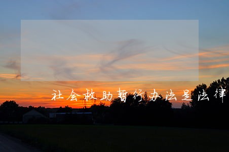 社会救助暂行办法是法律还是法规 社会救助暂行办法是法律还是法规