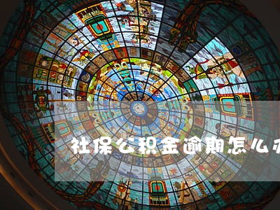 社保公积金逾期怎么办理 社保公积金逾期怎么办理