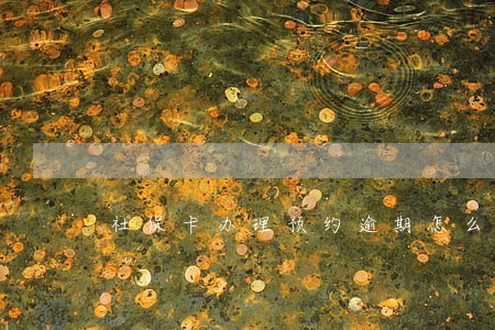 社保卡办理预约逾期怎么办 社保卡办理预约逾期怎么办