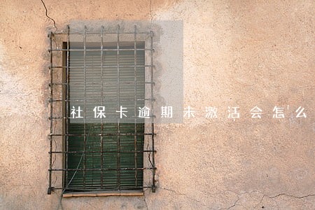 社保卡逾期未激活会怎么样 社保卡逾期未激活会怎么样