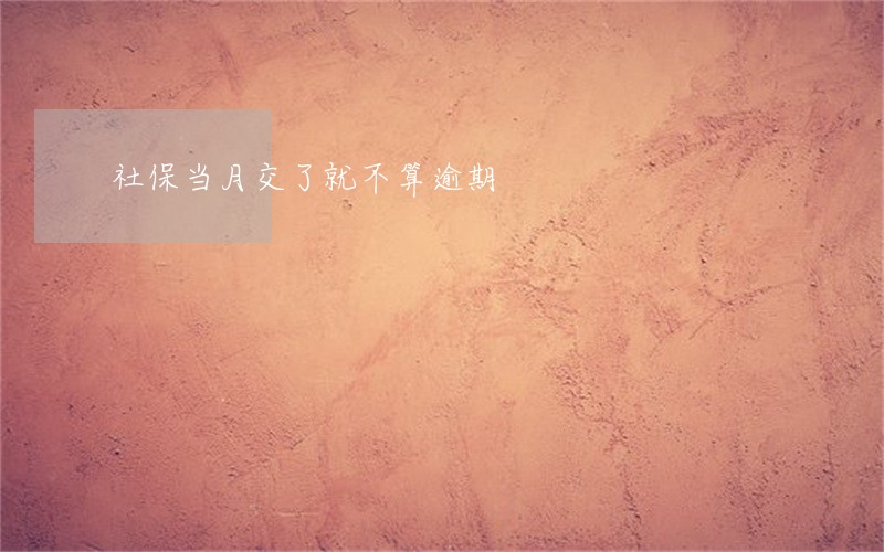 社保当月交了就不算逾期 社保当月交了就不算逾期