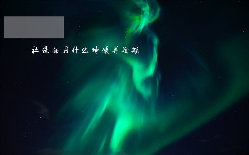 社保每月什么时候算逾期 社保每月什么时候算逾期