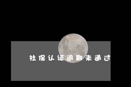 社保认证逾期未通过 社保认证逾期未通过
