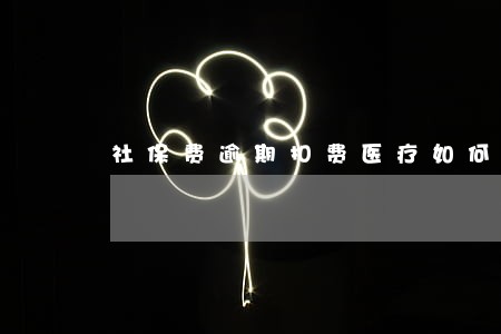 社保费逾期扣费医疗如何补救 社保费逾期扣费医疗如何补救