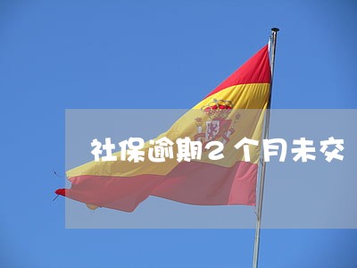 社保逾期2个月未交 社保逾期2个月未交