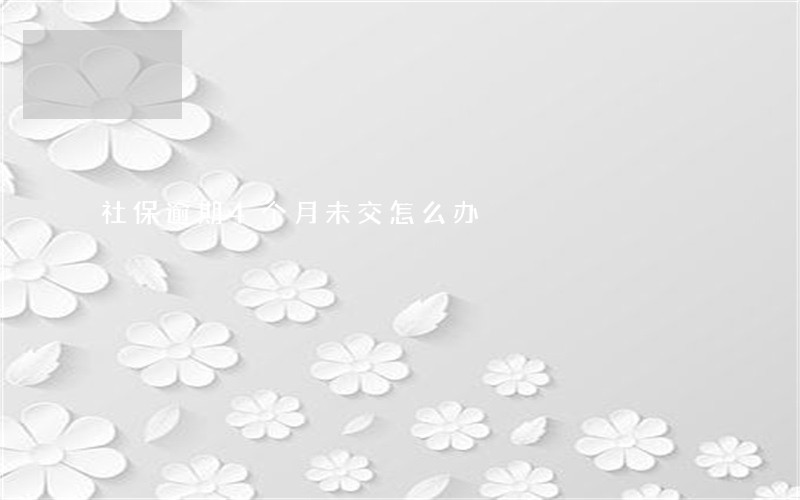 社保逾期4个月未交怎么办 社保逾期4个月未交怎么办