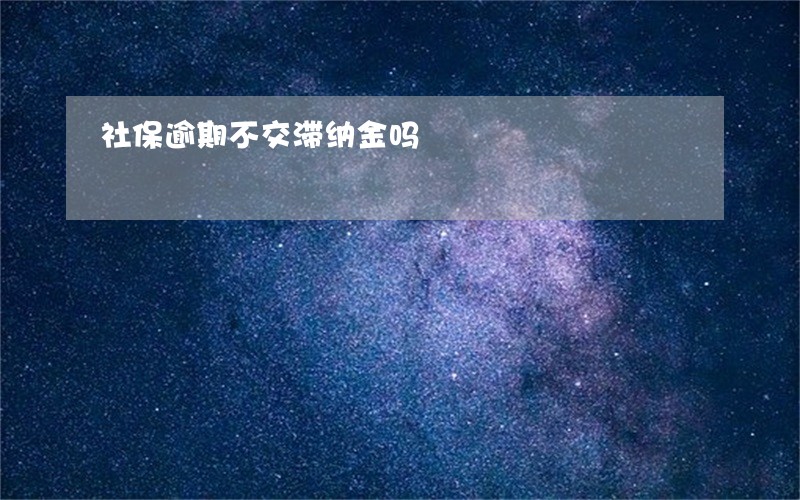 社保逾期不交滞纳金吗 社保逾期不交滞纳金吗