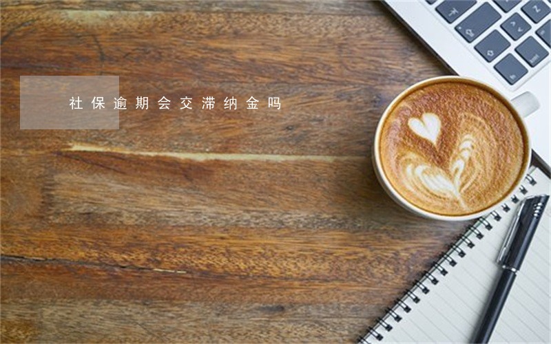 社保逾期会交滞纳金吗 社保逾期会交滞纳金吗