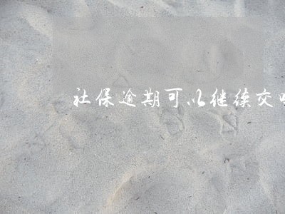 社保逾期可以继续交吗 社保逾期可以继续交吗