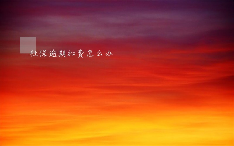 社保逾期扣费怎么办 社保逾期扣费怎么办