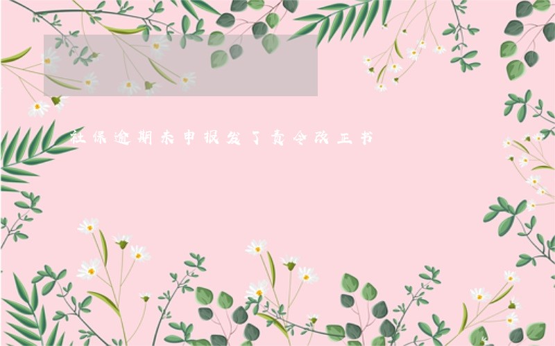 社保逾期未申报发了责令改正书 社保逾期未申报发了责令改正书
