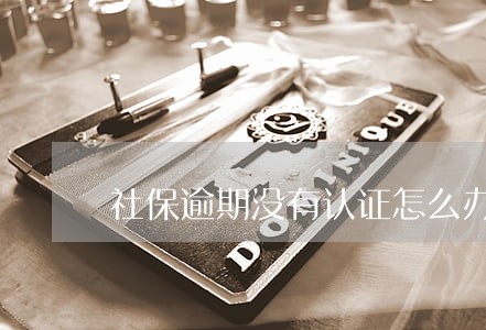 社保逾期没有认证怎么办 社保逾期没有认证怎么办
