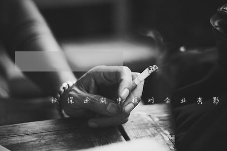 社保逾期申报对企业有影响 社保逾期申报对企业有影响