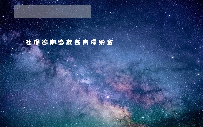 社保逾期缴款会有滞纳金 社保逾期缴款会有滞纳金
