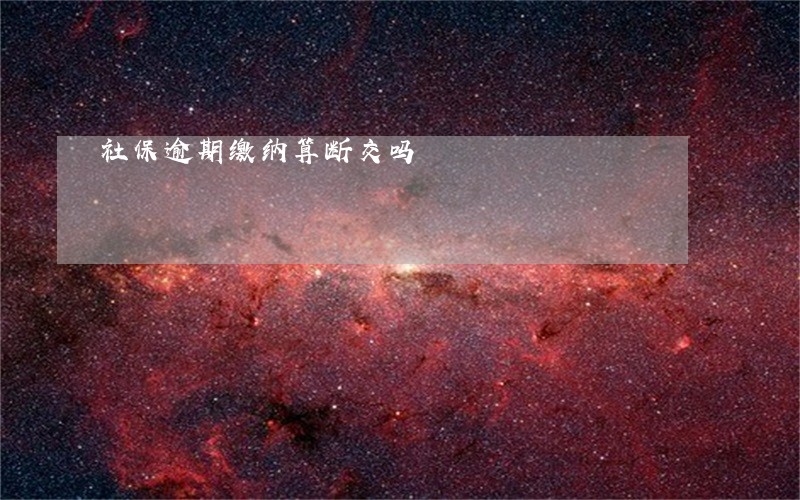 社保逾期缴纳算断交吗 社保逾期缴纳算断交吗