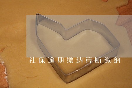 社保逾期缴纳算断缴纳 社保逾期缴纳算断缴纳