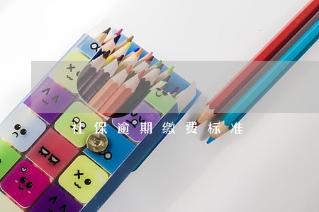 社保逾期缴费标准 社保逾期缴费标准
