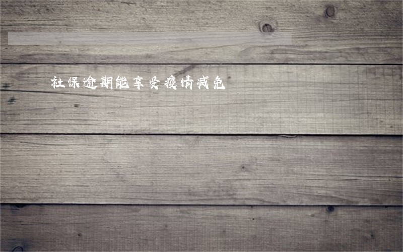 社保逾期能享受疫情减免 社保逾期能享受疫情减免
