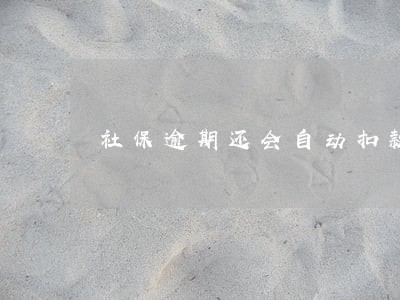 社保逾期还会自动扣款吗 社保逾期还会自动扣款吗