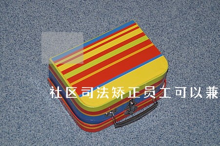 社区司法矫正员工可以兼职吗 社区司法矫正员工可以兼职吗