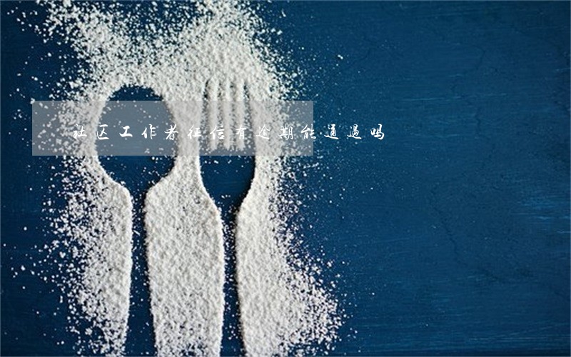 社区工作者征信有逾期能通过吗 社区工作者征信有逾期能通过吗