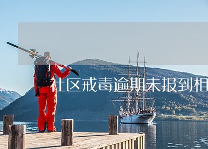 社区戒毒逾期未报到相隔四年了 社区戒毒逾期未报到相隔四年了