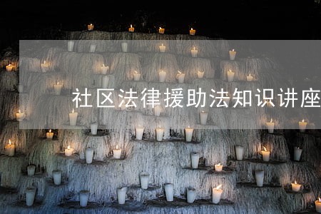 社区法律援助法知识讲座 社区法律援助法知识讲座