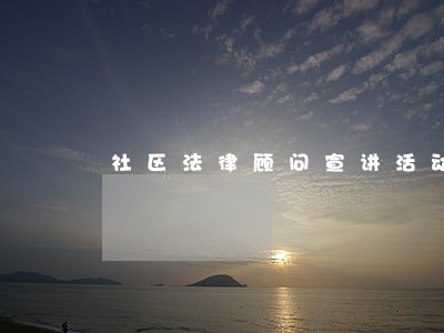 社区法律顾问宣讲活动 社区法律顾问宣讲活动