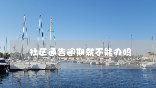 社区通告逾期就不能办吗 社区通告逾期就不能办吗