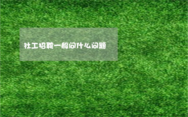 社工招聘一般问什么问题 社工招聘一般问什么问题