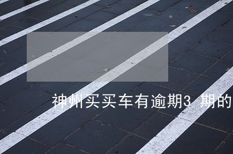 神州买买车有逾期3期的 神州买买车有逾期3期的