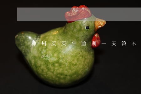 神州买买车逾期一天算不算逾期 神州买买车逾期一天算不算逾期
