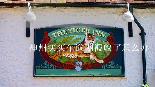神州买买车逾期被收了怎么办 神州买买车逾期被收了怎么办