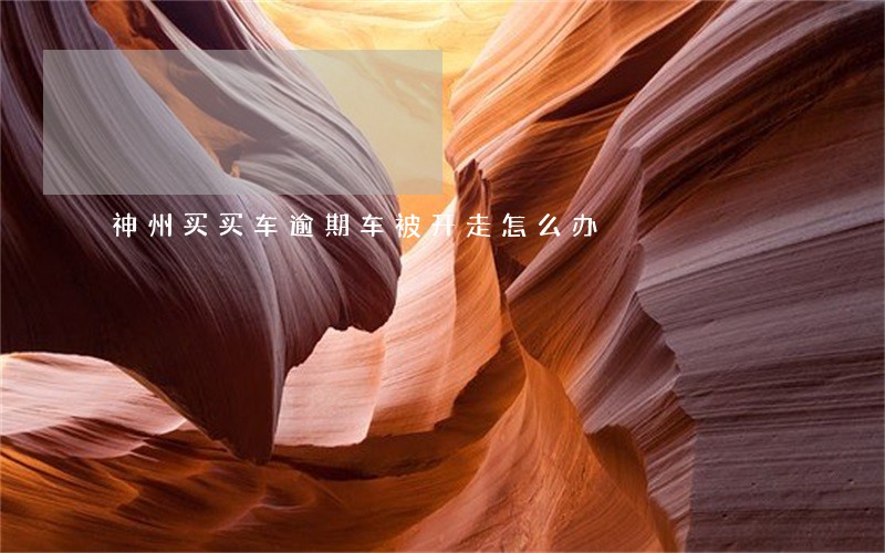 神州买买车逾期车被开走怎么办 神州买买车逾期车被开走怎么办