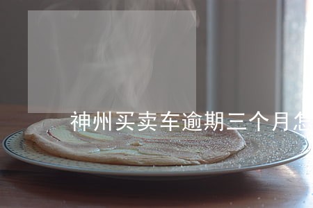 神州买卖车逾期三个月怎么处置 神州买卖车逾期三个月怎么处置