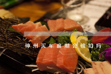 神州买车逾期会被扣吗 神州买车逾期会被扣吗