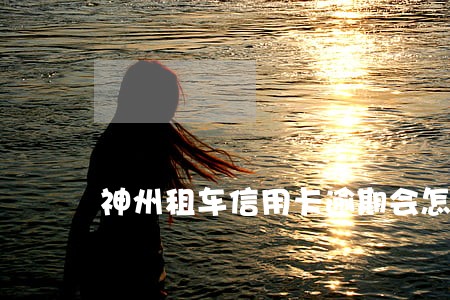 神州租车信用卡逾期会怎么样 神州租车信用卡逾期会怎么样